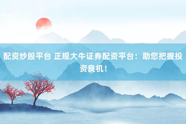 配资炒股平台 正规大牛证券配资平台：助您把握投资良机！