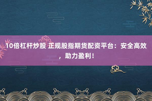 10倍杠杆炒股 正规股指期货配资平台：安全高效，助力盈利！