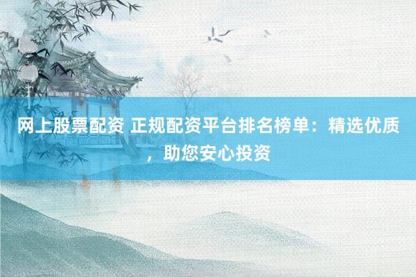 网上股票配资 正规配资平台排名榜单：精选优质，助您安心投资