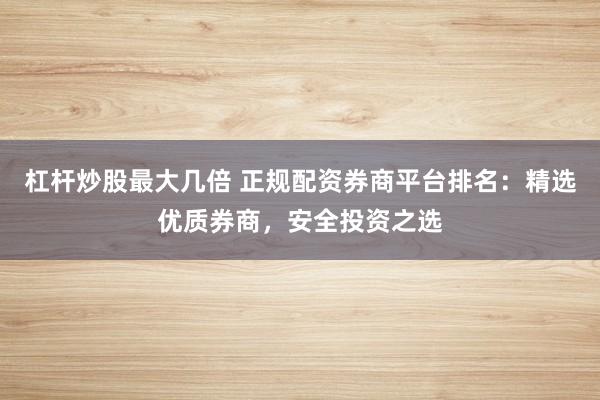 杠杆炒股最大几倍 正规配资券商平台排名：精选优质券商，安全投资之选