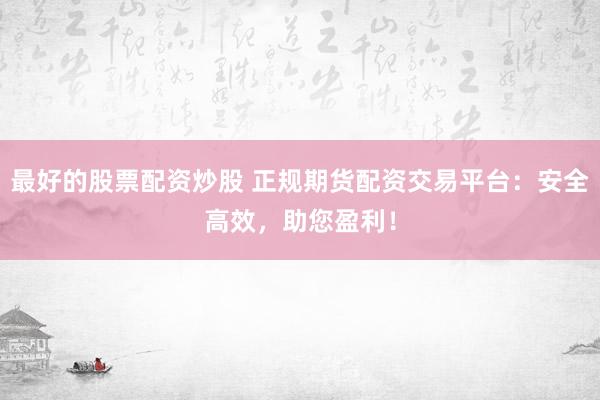 最好的股票配资炒股 正规期货配资交易平台：安全高效，助您盈利！