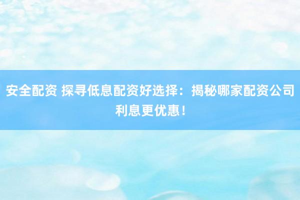 安全配资 探寻低息配资好选择：揭秘哪家配资公司利息更优惠！