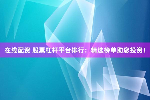 在线配资 股票杠杆平台排行：精选榜单助您投资！
