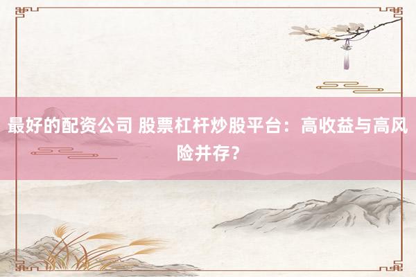 最好的配资公司 股票杠杆炒股平台：高收益与高风险并存？