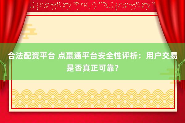 合法配资平台 点嬴通平台安全性评析：用户交易是否真正可靠？