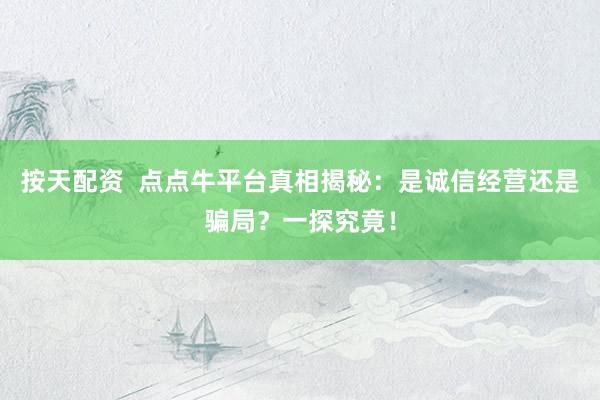 按天配资  点点牛平台真相揭秘：是诚信经营还是骗局？一探究竟！
