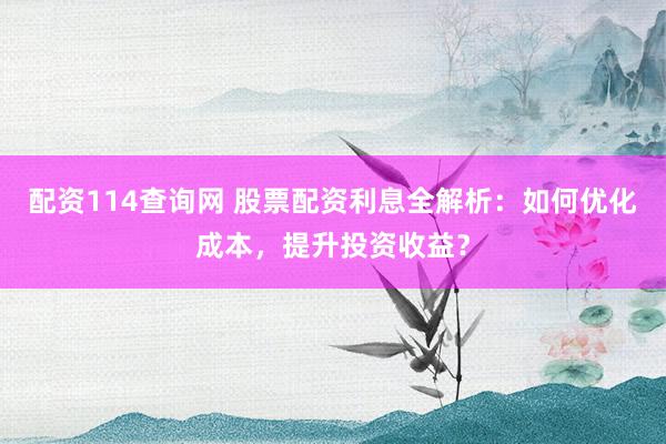 配资114查询网 股票配资利息全解析：如何优化成本，提升投资收益？