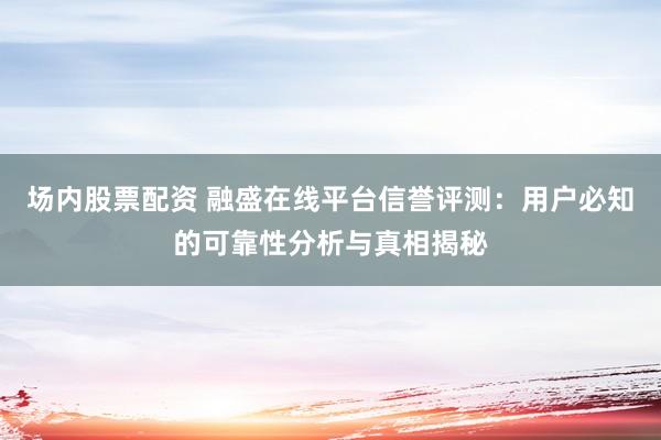 场内股票配资 融盛在线平台信誉评测：用户必知的可靠性分析与真相揭秘
