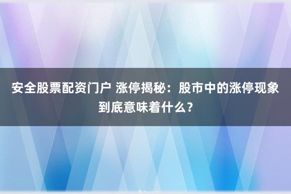 安全股票配资门户 涨停揭秘：股市中的涨停现象到底意味着什么？