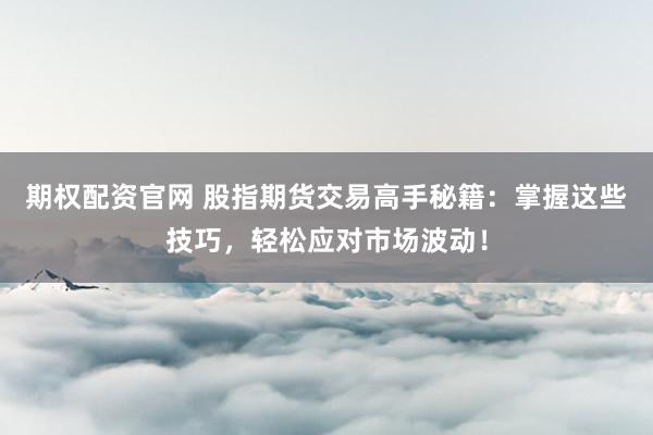 期权配资官网 股指期货交易高手秘籍：掌握这些技巧，轻松应对市场波动！