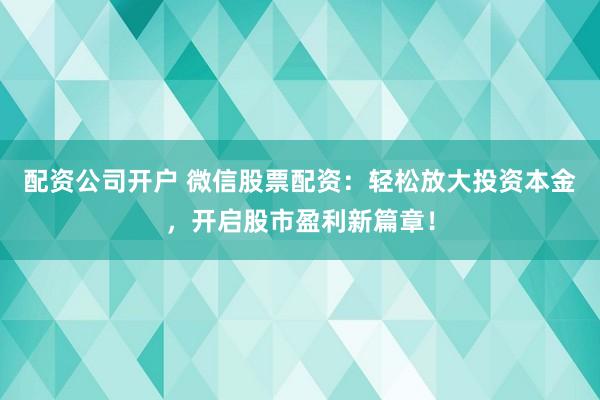 配资公司开户 微信股票配资：轻松放大投资本金，开启股市盈利新篇章！