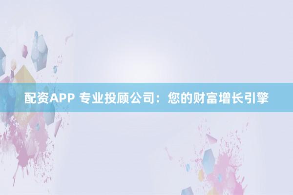 配资APP 专业投顾公司：您的财富增长引擎