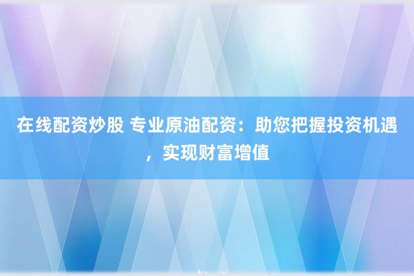 在线配资炒股 专业原油配资：助您把握投资机遇，实现财富增值