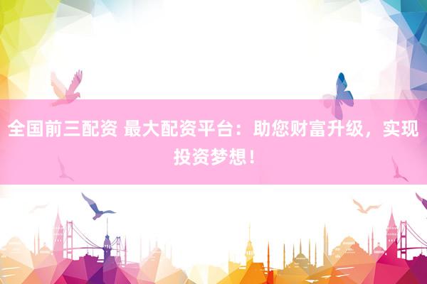 全国前三配资 最大配资平台：助您财富升级，实现投资梦想！