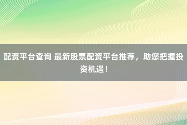 配资平台查询 最新股票配资平台推荐，助您把握投资机遇！