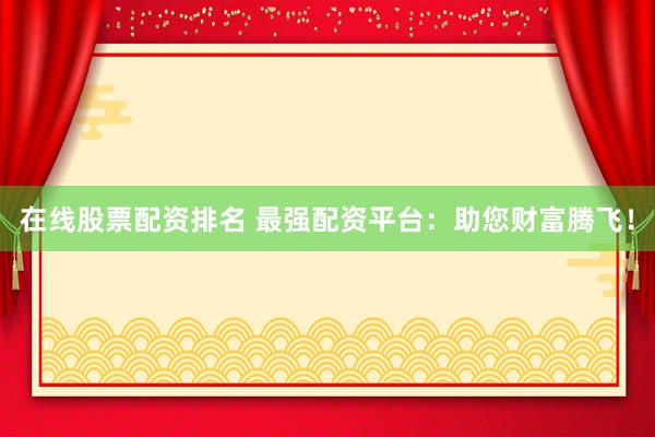 在线股票配资排名 最强配资平台：助您财富腾飞！