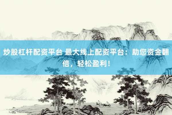 炒股杠杆配资平台 最大线上配资平台：助您资金翻倍，轻松盈利！