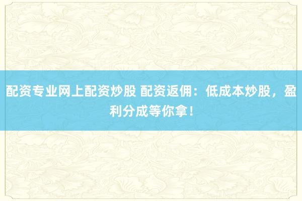 配资专业网上配资炒股 配资返佣：低成本炒股，盈利分成等你拿！