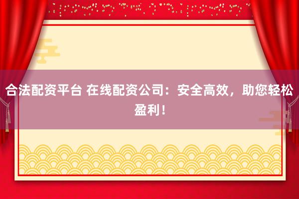 合法配资平台 在线配资公司：安全高效，助您轻松盈利！
