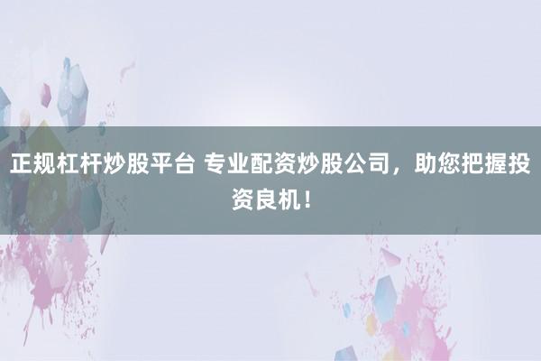正规杠杆炒股平台 专业配资炒股公司，助您把握投资良机！
