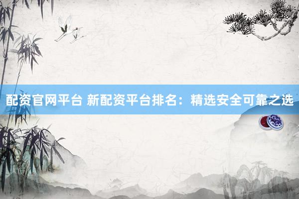 配资官网平台 新配资平台排名：精选安全可靠之选