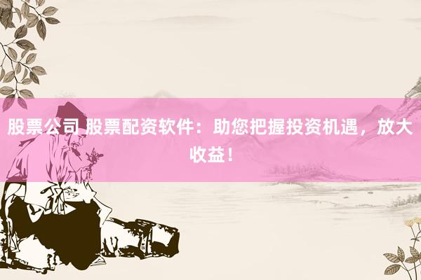股票公司 股票配资软件：助您把握投资机遇，放大收益！