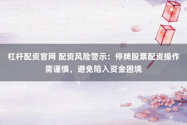 杠杆配资官网 配资风险警示：停牌股票配资操作需谨慎，避免陷入资金困境
