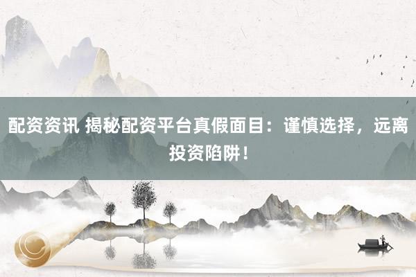 配资资讯 揭秘配资平台真假面目：谨慎选择，远离投资陷阱！