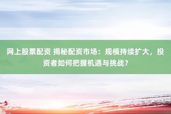 网上股票配资 揭秘配资市场：规模持续扩大，投资者如何把握机遇与挑战？