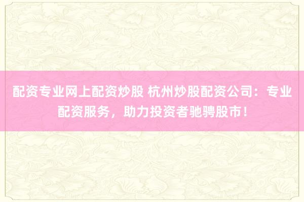 配资专业网上配资炒股 杭州炒股配资公司：专业配资服务，助力投资者驰骋股市！