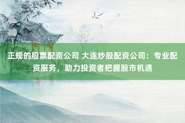 正规的股票配资公司 大连炒股配资公司：专业配资服务，助力投资者把握股市机遇