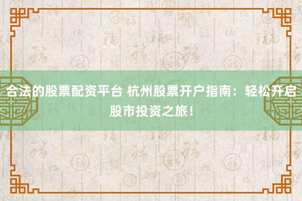 合法的股票配资平台 杭州股票开户指南：轻松开启股市投资之旅！