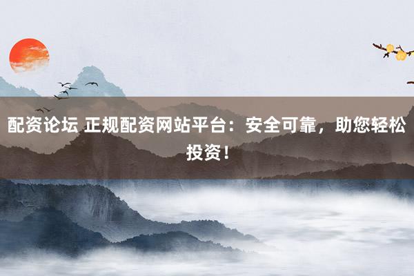 配资论坛 正规配资网站平台：安全可靠，助您轻松投资！