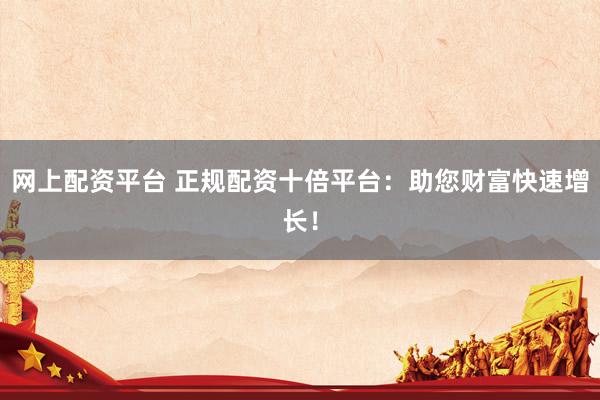 网上配资平台 正规配资十倍平台：助您财富快速增长！