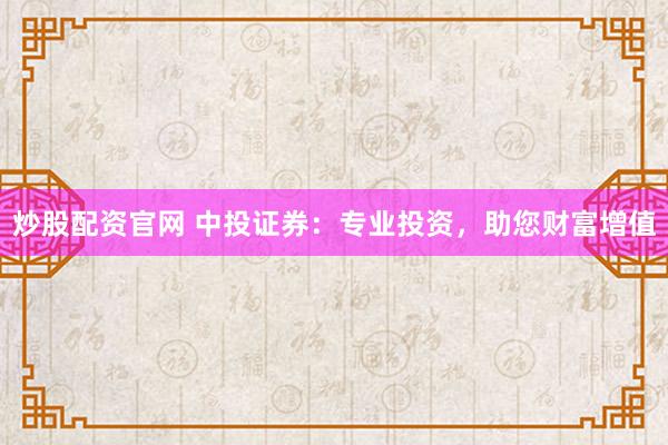 炒股配资官网 中投证券：专业投资，助您财富增值