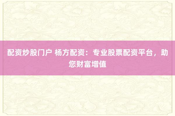 配资炒股门户 杨方配资：专业股票配资平台，助您财富增值