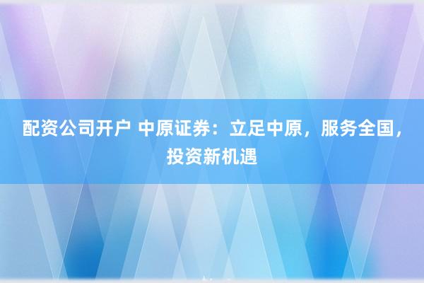 配资公司开户 中原证券：立足中原，服务全国，投资新机遇