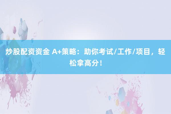 炒股配资资金 A+策略：助你考试/工作/项目，轻松拿高分！