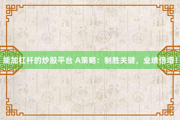 能加杠杆的炒股平台 A策略：制胜关键，业绩倍增！