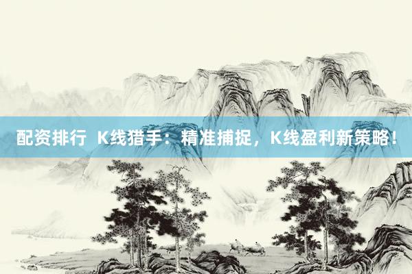 配资排行  K线猎手：精准捕捉，K线盈利新策略！