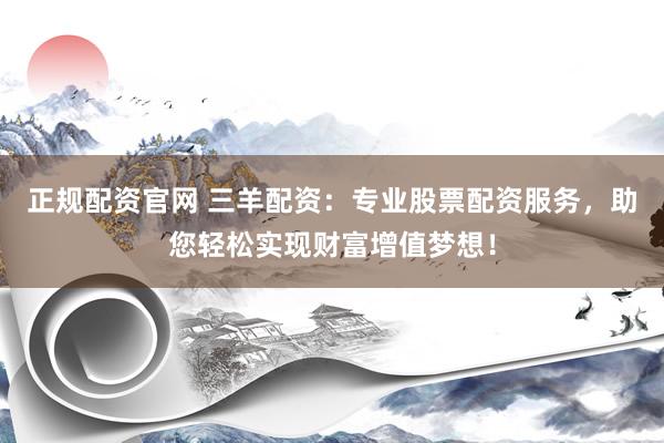 正规配资官网 三羊配资：专业股票配资服务，助您轻松实现财富增值梦想！