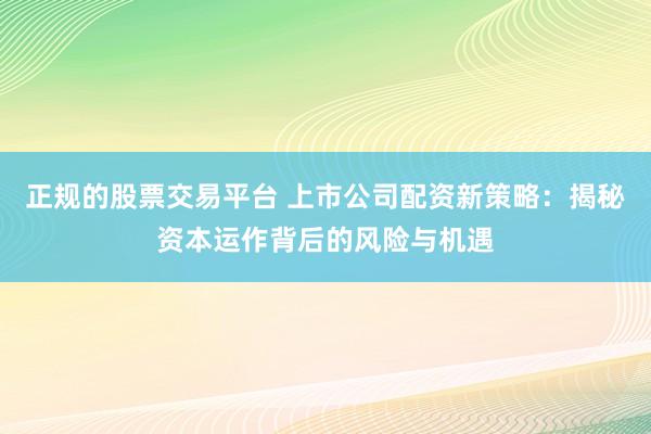 正规的股票交易平台 上市公司配资新策略：揭秘资本运作背后的风险与机遇