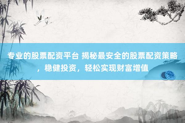 专业的股票配资平台 揭秘最安全的股票配资策略，稳健投资，轻松实现财富增值