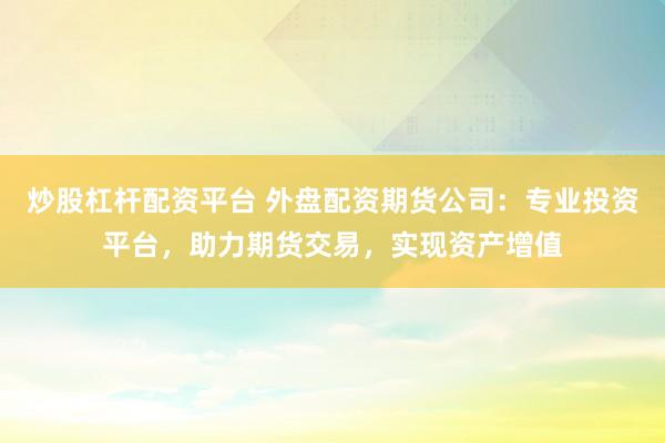 炒股杠杆配资平台 外盘配资期货公司：专业投资平台，助力期货交易，实现资产增值