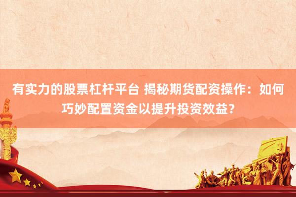 有实力的股票杠杆平台 揭秘期货配资操作：如何巧妙配置资金以提升投资效益？