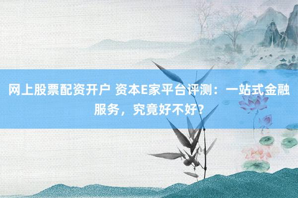 网上股票配资开户 资本E家平台评测:一站式金融服务,究竟好不好?