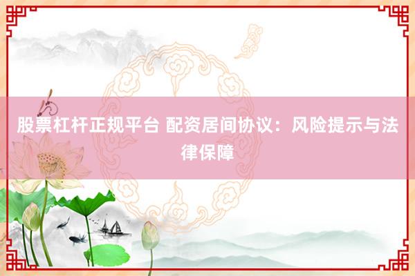 股票杠杆正规平台 配资居间协议：风险提示与法律保障