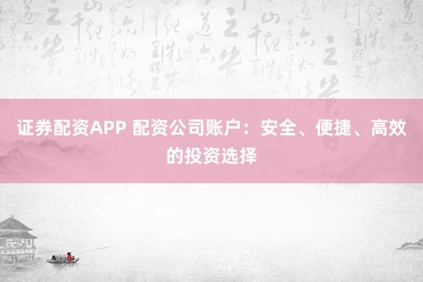 证券配资APP 配资公司账户：安全、便捷、高效的投资选择