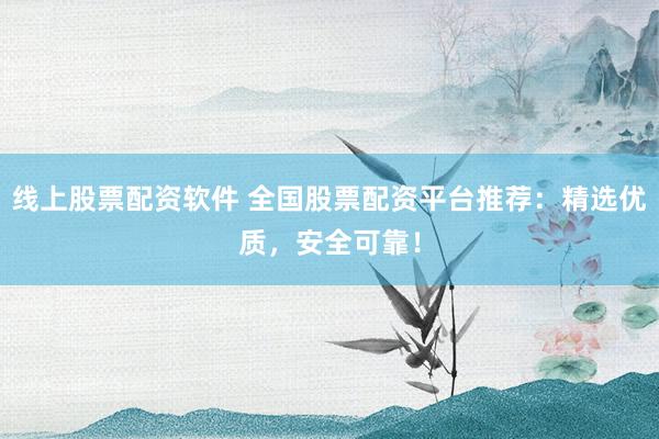 线上股票配资软件 全国股票配资平台推荐：精选优质，安全可靠！