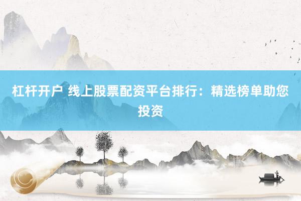 杠杆开户 线上股票配资平台排行：精选榜单助您投资
